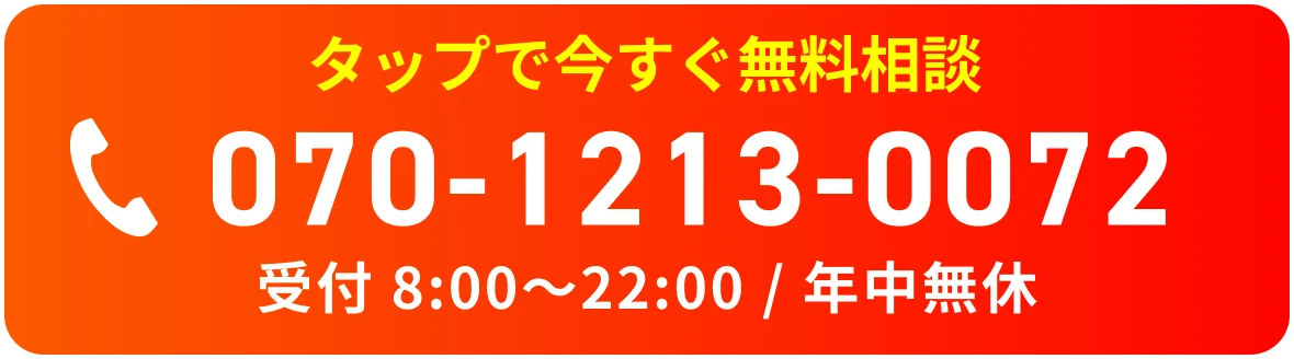 タップで今すぐ無料相談 070-1213-0072 受付 8:00〜22:00 / 年中無休